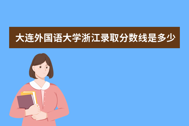 大连外国语大学浙江录取分数线是多少 大连外国语大学浙江招生人数多少